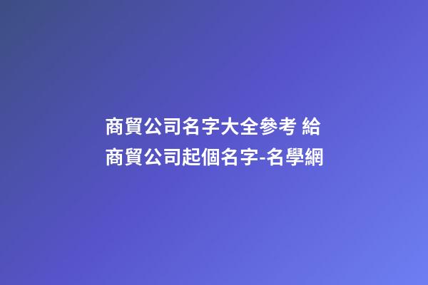 商貿公司名字大全參考 給商貿公司起個名字-名學網-第1張-公司起名-玄機派